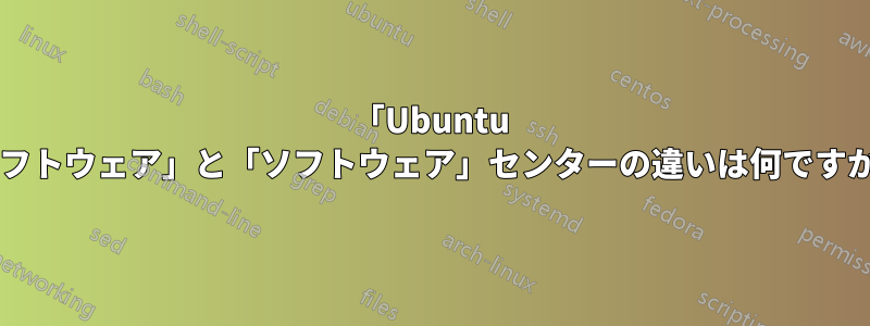 「Ubuntu ソフトウェア」と「ソフトウェア」センターの違いは何ですか?