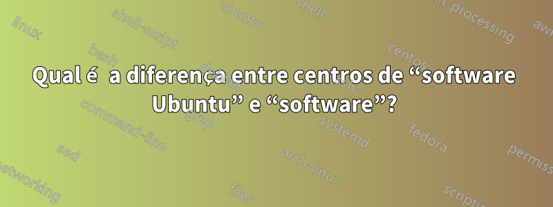 Qual é a diferença entre centros de “software Ubuntu” e “software”?