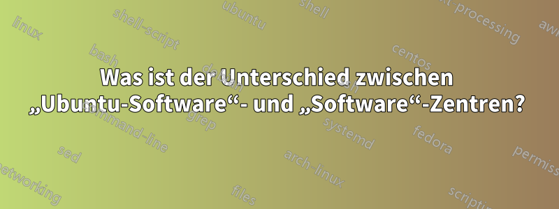 Was ist der Unterschied zwischen „Ubuntu-Software“- und „Software“-Zentren?