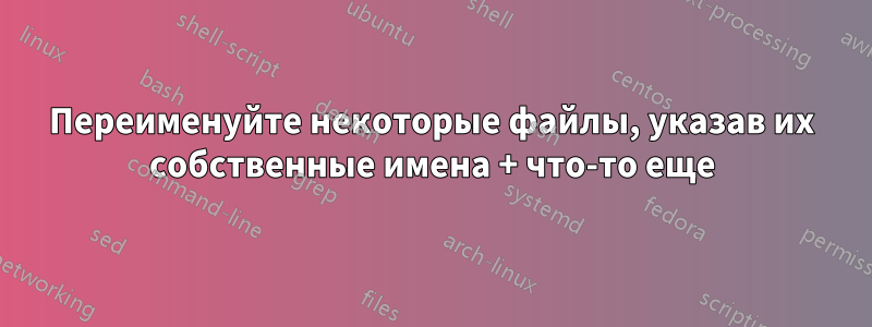 Переименуйте некоторые файлы, указав их собственные имена + что-то еще