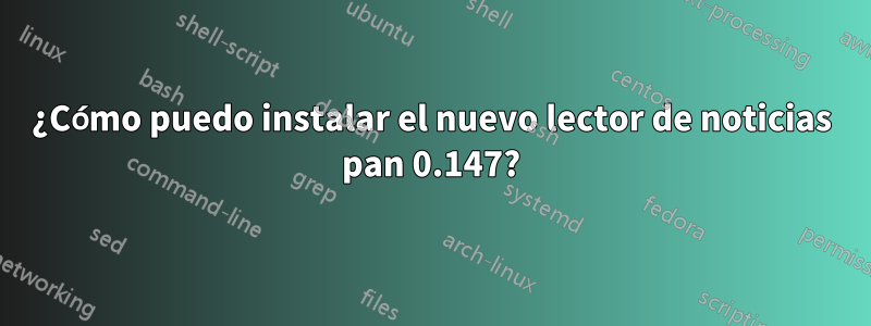 ¿Cómo puedo instalar el nuevo lector de noticias pan 0.147?