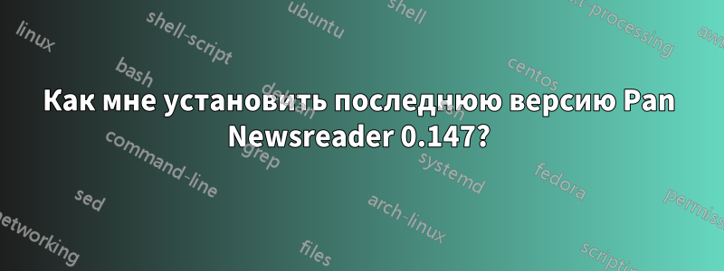 Как мне установить последнюю версию Pan Newsreader 0.147?