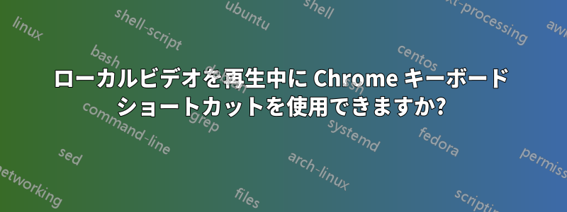 ローカルビデオを再生中に Chrome キーボード ショートカットを使用できますか?