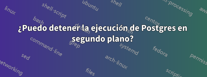 ¿Puedo detener la ejecución de Postgres en segundo plano?