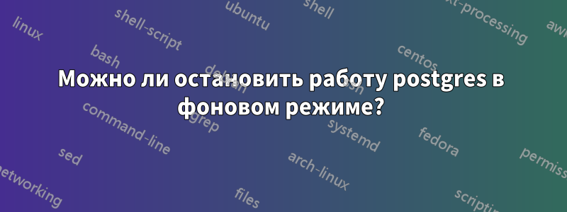 Можно ли остановить работу postgres в фоновом режиме?