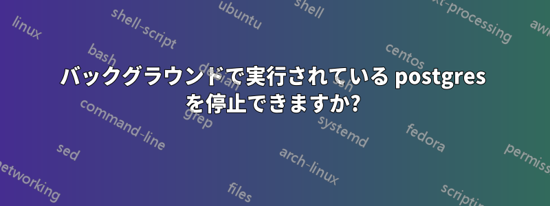 バックグラウンドで実行されている postgres を停止できますか?