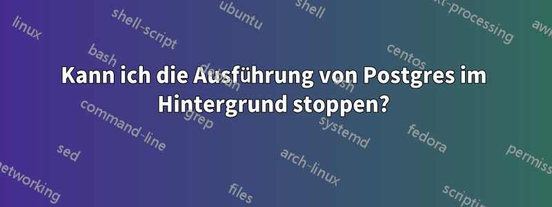 Kann ich die Ausführung von Postgres im Hintergrund stoppen?