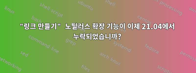 "링크 만들기" 노틸러스 확장 기능이 이제 21.04에서 누락되었습니까?