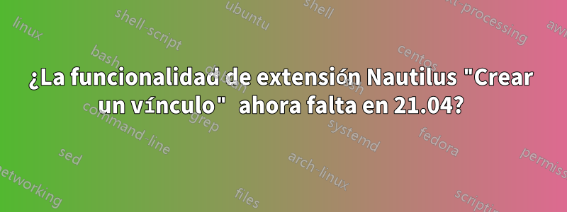 ¿La funcionalidad de extensión Nautilus "Crear un vínculo" ahora falta en 21.04?