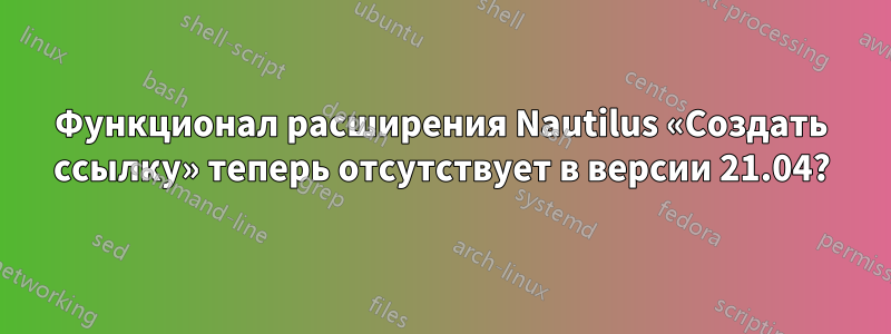 Функционал расширения Nautilus «Создать ссылку» теперь отсутствует в версии 21.04?