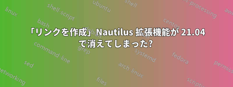 「リンクを作成」Nautilus 拡張機能が 21.04 で消えてしまった?