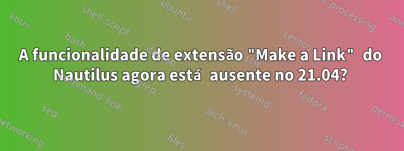 A funcionalidade de extensão "Make a Link" do Nautilus agora está ausente no 21.04?