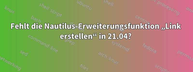 Fehlt die Nautilus-Erweiterungsfunktion „Link erstellen“ in 21.04?