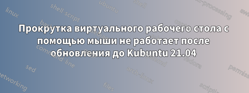 Прокрутка виртуального рабочего стола с помощью мыши не работает после обновления до Kubuntu 21.04