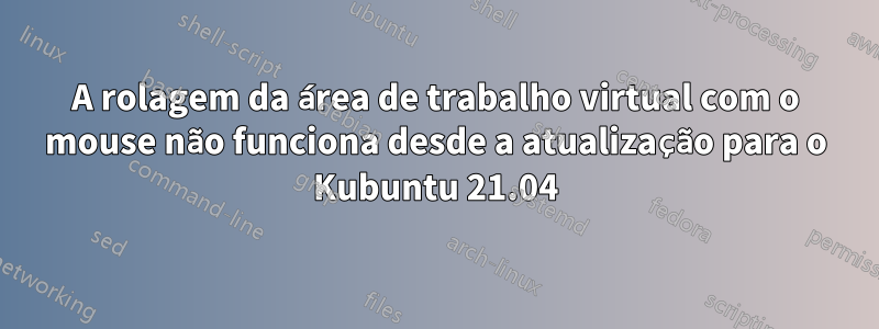 A rolagem da área de trabalho virtual com o mouse não funciona desde a atualização para o Kubuntu 21.04