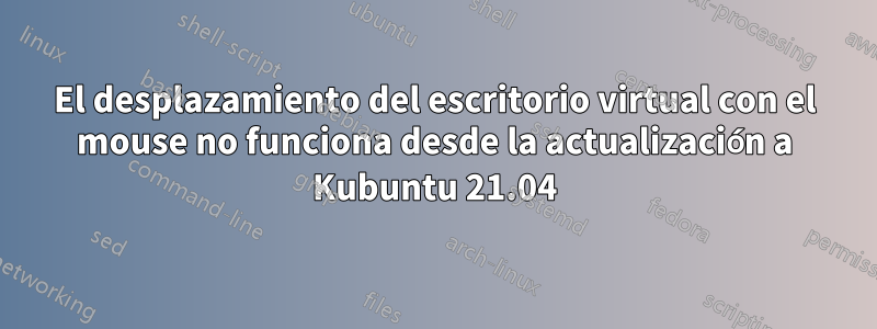 El desplazamiento del escritorio virtual con el mouse no funciona desde la actualización a Kubuntu 21.04