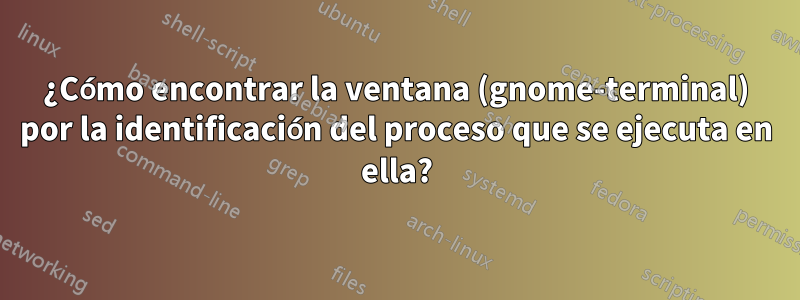 ¿Cómo encontrar la ventana (gnome-terminal) por la identificación del proceso que se ejecuta en ella?