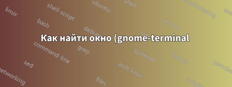 Как найти окно (gnome-terminal) по идентификатору процесса, который в нем запущен?