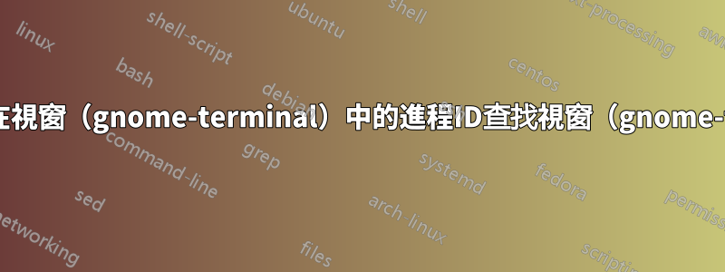 如何透過運行在視窗（gnome-terminal）中的進程ID查找視窗（gnome-terminal）？