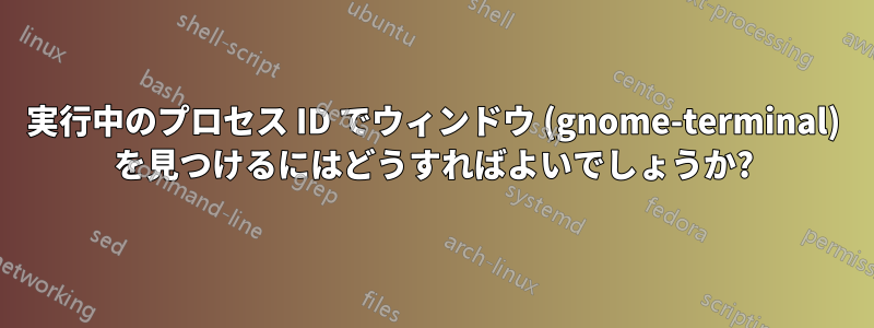 実行中のプロセス ID でウィンドウ (gnome-terminal) を見つけるにはどうすればよいでしょうか?