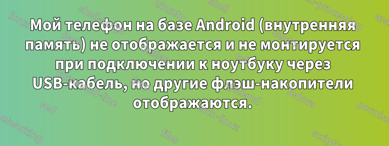 Мой телефон на базе Android (внутренняя память) не отображается и не монтируется при подключении к ноутбуку через USB-кабель, но другие флэш-накопители отображаются.