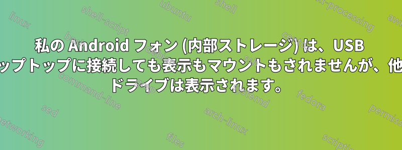 私の Android フォン (内部ストレージ) は、USB ケーブルでラップトップに接続しても表示もマウントもされませんが、他のフラッシュ ドライブは表示されます。