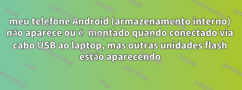 meu telefone Android (armazenamento interno) não aparece ou é montado quando conectado via cabo USB ao laptop, mas outras unidades flash estão aparecendo