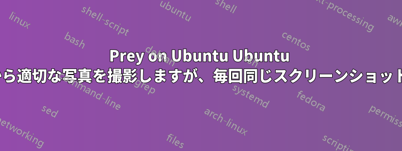 Prey on Ubuntu Ubuntu 20.04はカメラから適切な写真を撮影しますが、毎回同じスクリーンショットが表示されます