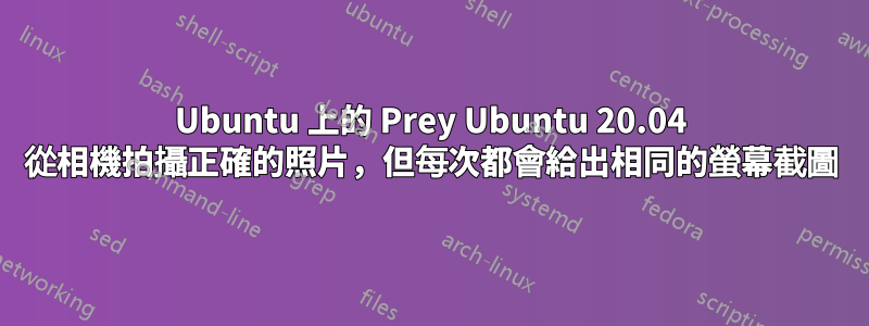 Ubuntu 上的 Prey Ubuntu 20.04 從相機拍攝正確的照片，但每次都會給出相同的螢幕截圖