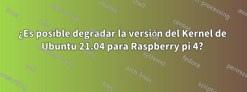 ¿Es posible degradar la versión del Kernel de Ubuntu 21.04 para Raspberry pi 4?