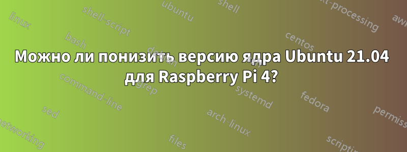 Можно ли понизить версию ядра Ubuntu 21.04 для Raspberry Pi 4?