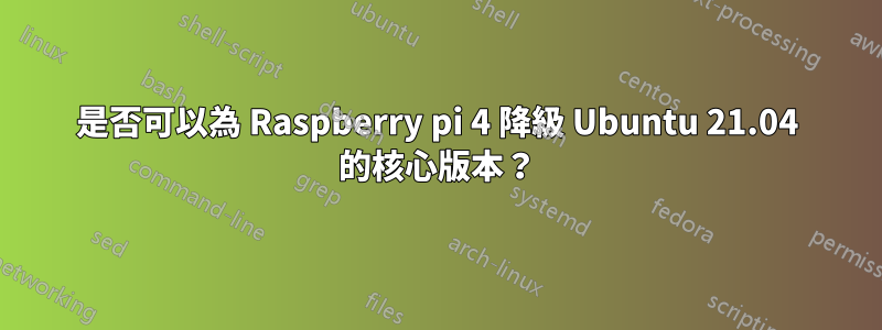 是否可以為 Raspberry pi 4 降級 Ubuntu 21.04 的核心版本？