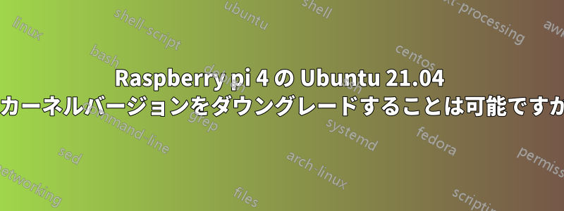 Raspberry pi 4 の Ubuntu 21.04 のカーネルバージョンをダウングレードすることは可能ですか?