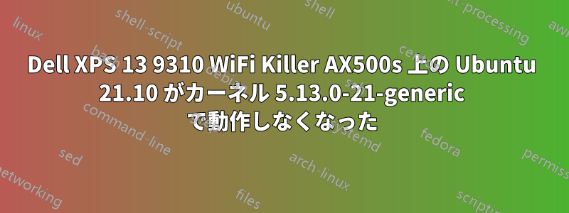 Dell XPS 13 9310 WiFi Killer AX500s 上の Ubuntu 21.10 がカーネル 5.13.0-21-generic で動作しなくなった