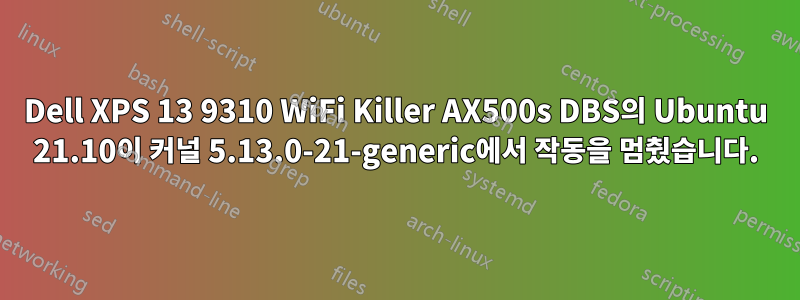 Dell XPS 13 9310 WiFi Killer AX500s DBS의 Ubuntu 21.10이 커널 5.13.0-21-generic에서 작동을 멈췄습니다.