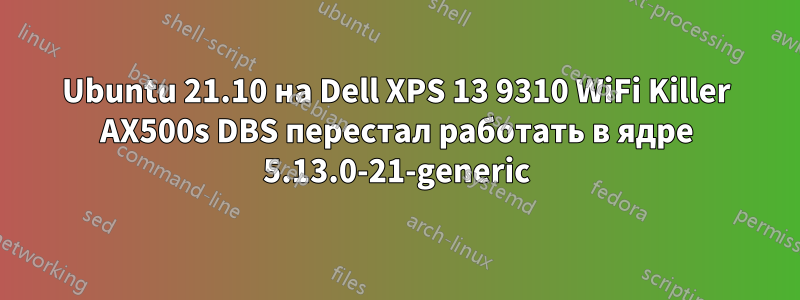 Ubuntu 21.10 на Dell XPS 13 9310 WiFi Killer AX500s DBS перестал работать в ядре 5.13.0-21-generic