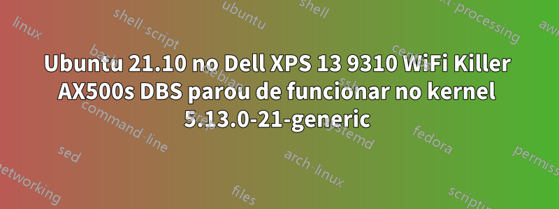 Ubuntu 21.10 no Dell XPS 13 9310 WiFi Killer AX500s DBS parou de funcionar no kernel 5.13.0-21-generic