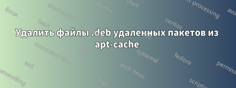 Удалить файлы .deb удаленных пакетов из apt-cache