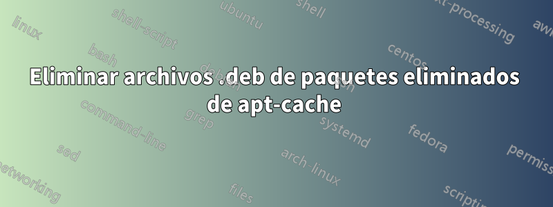 Eliminar archivos .deb de paquetes eliminados de apt-cache