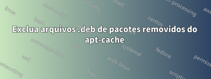 Exclua arquivos .deb de pacotes removidos do apt-cache