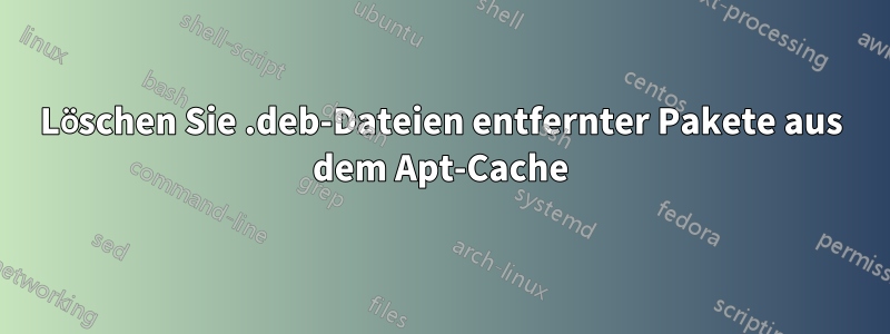 Löschen Sie .deb-Dateien entfernter Pakete aus dem Apt-Cache