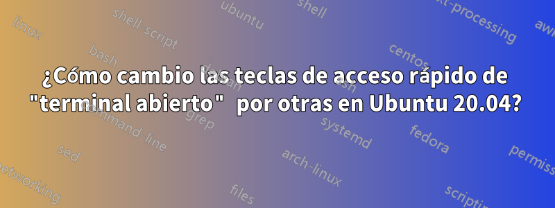 ¿Cómo cambio las teclas de acceso rápido de "terminal abierto" por otras en Ubuntu 20.04?