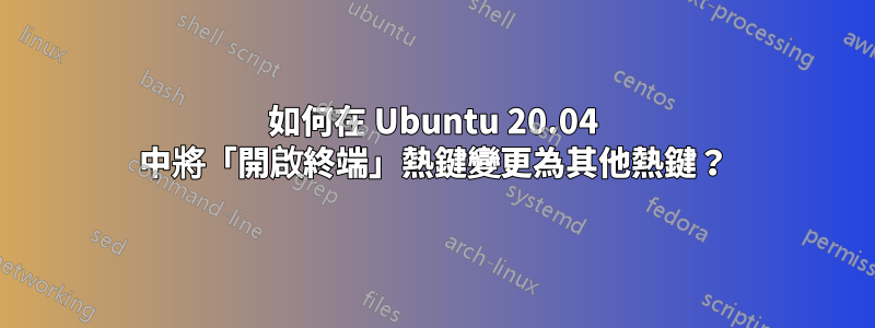 如何在 Ubuntu 20.04 中將「開啟終端」熱鍵變更為其他熱鍵？