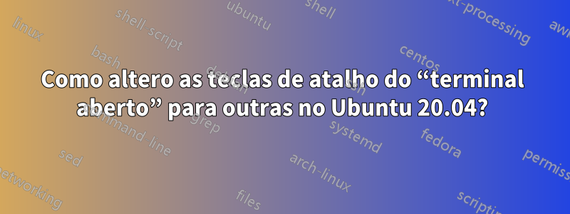 Como altero as teclas de atalho do “terminal aberto” para outras no Ubuntu 20.04?