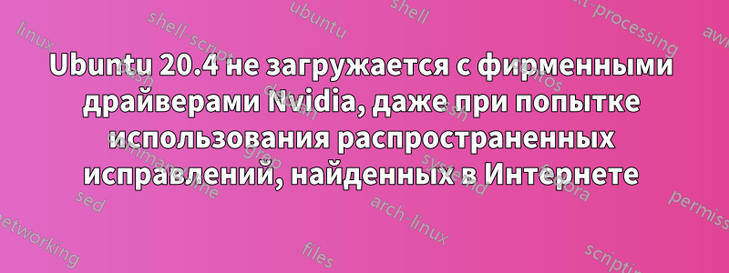 Ubuntu 20.4 не загружается с фирменными драйверами Nvidia, даже при попытке использования распространенных исправлений, найденных в Интернете