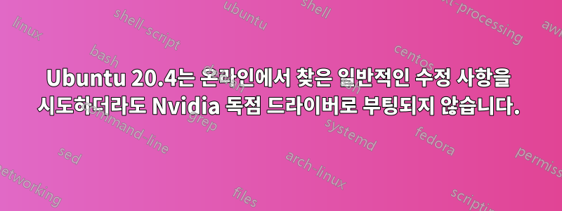 Ubuntu 20.4는 온라인에서 찾은 일반적인 수정 사항을 시도하더라도 Nvidia 독점 드라이버로 부팅되지 않습니다.