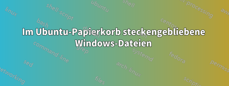 Im Ubuntu-Papierkorb steckengebliebene Windows-Dateien