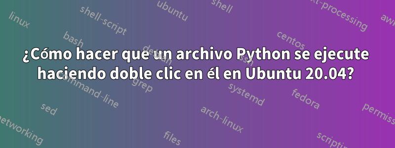 ¿Cómo hacer que un archivo Python se ejecute haciendo doble clic en él en Ubuntu 20.04?