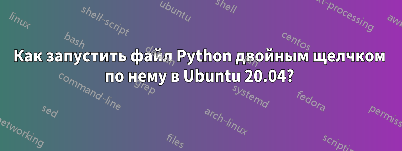 Как запустить файл Python двойным щелчком по нему в Ubuntu 20.04?