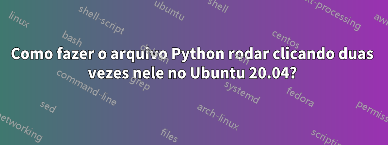 Como fazer o arquivo Python rodar clicando duas vezes nele no Ubuntu 20.04?